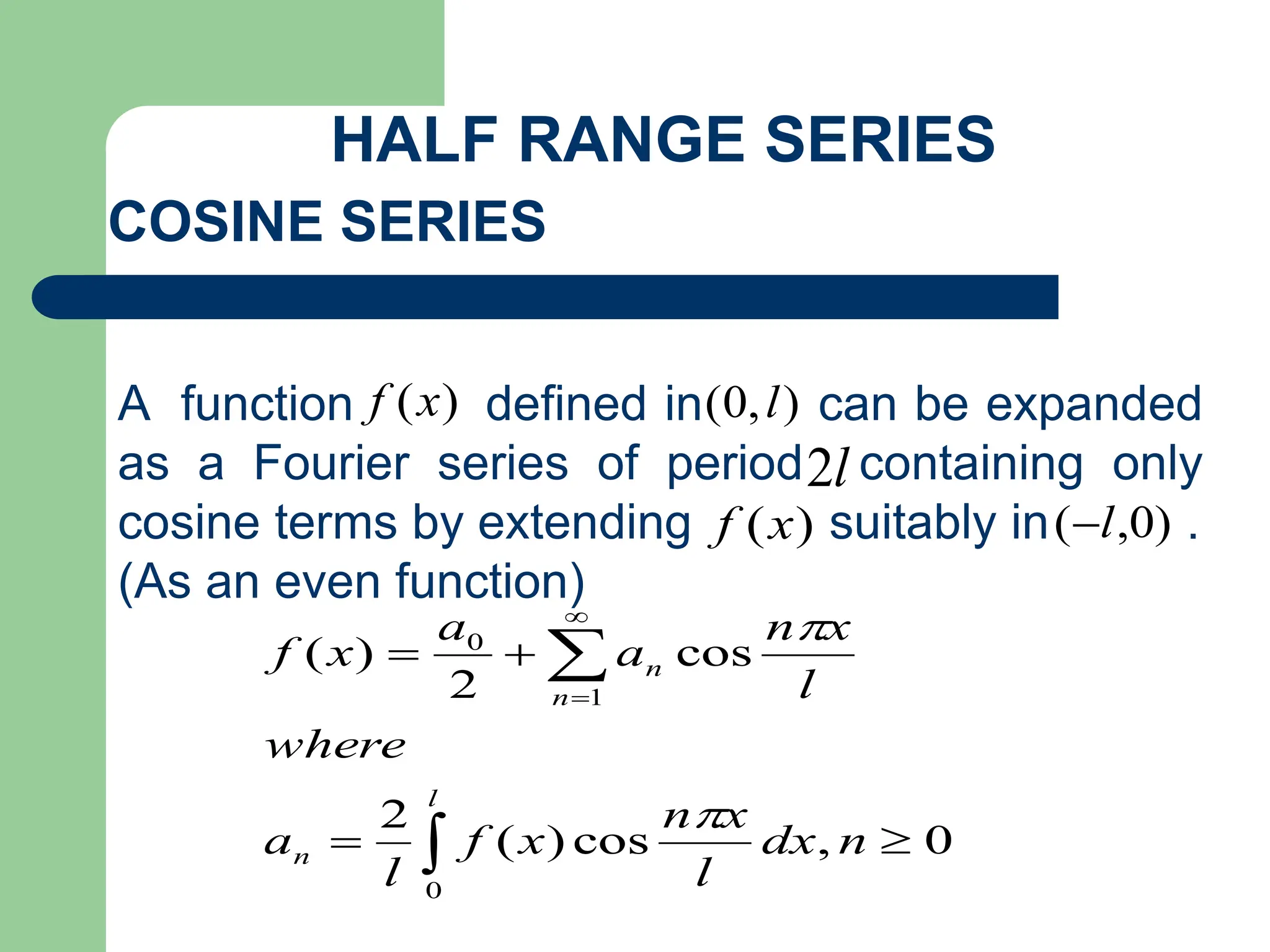 0
,
cos
)
(
2
cos
2
)
(
0
1
0








n
dx
l
x
n
x
f
l
a
where
l
x
n
a
a
x
f
l
n
n
n


HALF RANGE SERIES
COSINE SERIES
A function defined in can be expanded
as a Fourier series of period containing only
cosine terms by extending suitably in .
(As an even function)
)
(x
f
)
(x
f
)
,
0
( l
l
2
)
0
,
( l

 