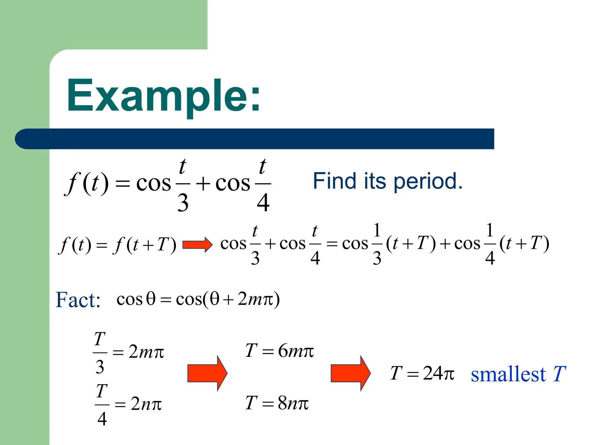 Example:
4
cos
3
cos
)
(
t
t
t
f 
 Find its period.
)
(
)
( T
t
f
t
f 
 )
(
4
1
cos
)
(
3
1
cos
4
cos
3
cos T
t
T
t
t
t





Fact: )
2
cos(
cos 



 m

 m
T
2
3

 n
T
2
4

 m
T 6

 n
T 8

 24
T smallest T
 