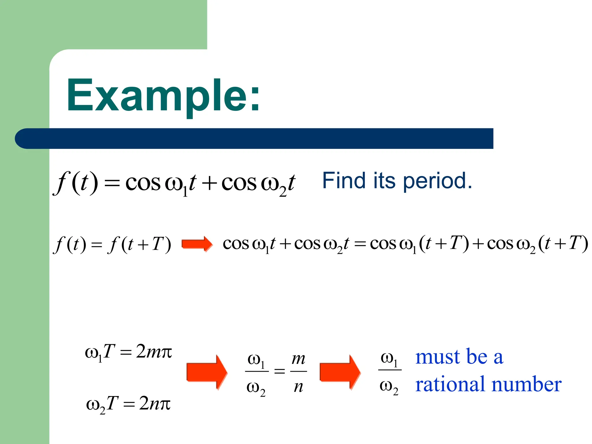 Example:
t
t
t
f 2
1 cos
cos
)
( 


 Find its period.
)
(
)
( T
t
f
t
f 
 )
(
cos
)
(
cos
cos
cos 2
1
2
1 T
t
T
t
t
t 










 m
T 2
1


 n
T 2
2
n
m



2
1
2
1

 must be a
rational number
 
