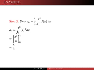 Example



                                       2
                               1
  Step 2. Now a0 =                         f (x) dx
                               1   0
                 2
  a0 =               (x)2 dx
             0
         3       2
        x
  =
        3        0
    8
  =
    3




                               N. B. Vyas        Fourier Series 2
 