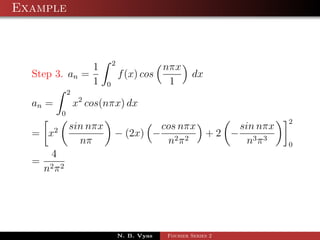 Example



                             2
                     1                        nπx
  Step 3. an =                   f (x) cos             dx
                     1   0                     1
             2
  an =           x2 cos(nπx) dx
         0
                                                                    2
             sin nπx                          cos nπx     sin nπx
  = x2                       − (2x) −            2π2
                                                      +2 − 3 3
               nπ                              n            nπ      0
    4
  = 2 2
   nπ




                                 N. B. Vyas    Fourier Series 2
 
