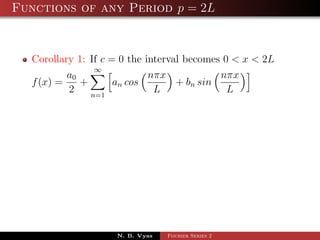 Functions of any Period p = 2L


  Corollary 1: If c = 0 the interval becomes 0 < x < 2L
                ∞
          a0                 nπx            nπx
  f (x) =    +       an cos        + bn sin
          2    n=1
                              L               L




                    N. B. Vyas   Fourier Series 2
 
