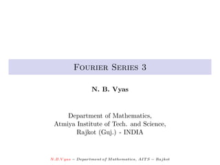 Fourier Series 3

                  N. B. Vyas


     Department of Mathematics,
 Atmiya Institute of Tech. and Science,
        Rajkot (Guj.) - INDIA


N.B.V yas − Department of M athematics, AIT S − Rajkot
 