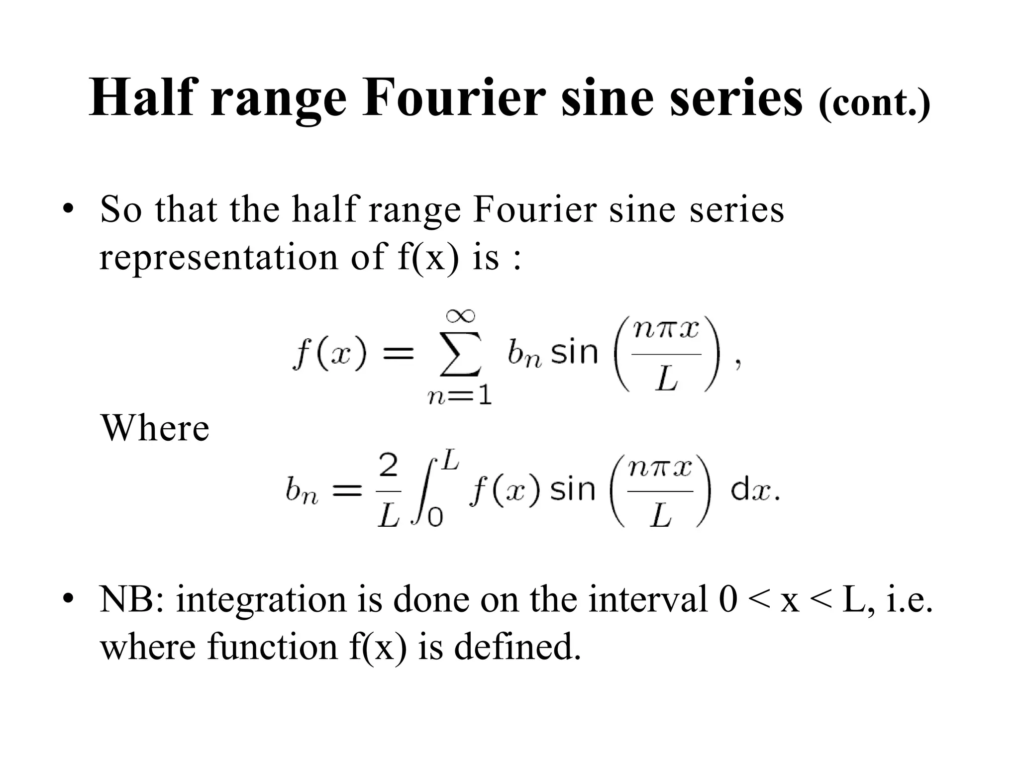 Half range Fourier sine series (cont.)
• So that the half range Fourier sine series
representation of f(x) is :
Where
• NB: integration is done on the interval 0 < x < L, i.e.
where function f(x) is defined.
 