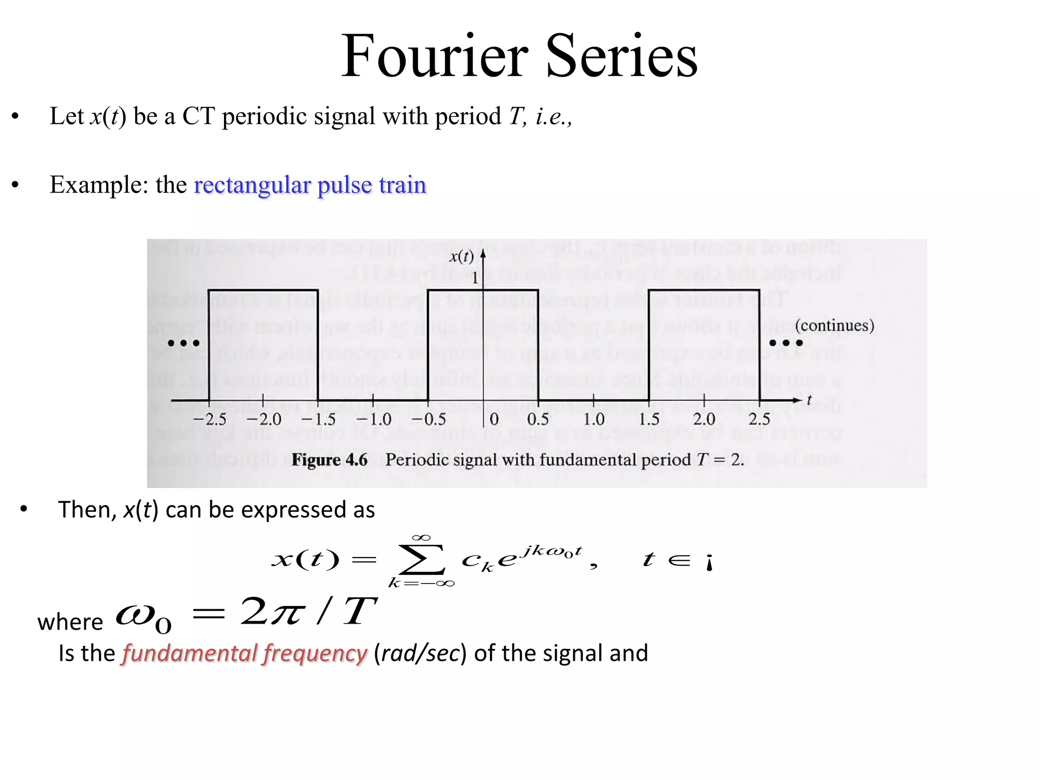 Fourier Series
• Let x(t) be a CT periodic signal with period T, i.e.,
• Example: the rectangular pulse train
• Then, x(t) can be expressed as
where
Is the fundamental frequency (rad/sec) of the signal and
0
( ) ,jk t
k
k
x t c e t


  ¡
0 2 / T 
 