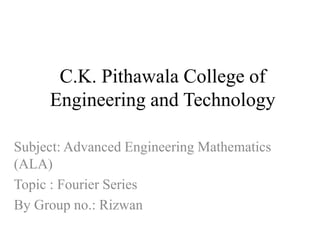 C.K. Pithawala College of
Engineering and Technology
Subject: Advanced Engineering Mathematics
(ALA)
Topic : Fourier Series
By Group no.: Rizwan
 