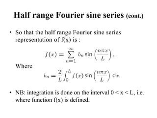 Half range Fourier sine series (cont.)
• So that the half range Fourier sine series
representation of f(x) is :
Where
• NB: integration is done on the interval 0 < x < L, i.e.
where function f(x) is defined.
 