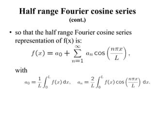 Half range Fourier cosine series
(cont.)
• so that the half range Fourier cosine series
representation of f(x) is:
with
 