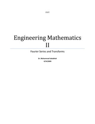  
 
PSUT
Engineering Mathematics 
II  
Fourier Series and Transforms 
 
Dr. Mohammad Sababheh 
4/14/2009 
 
 
 
   
      
 