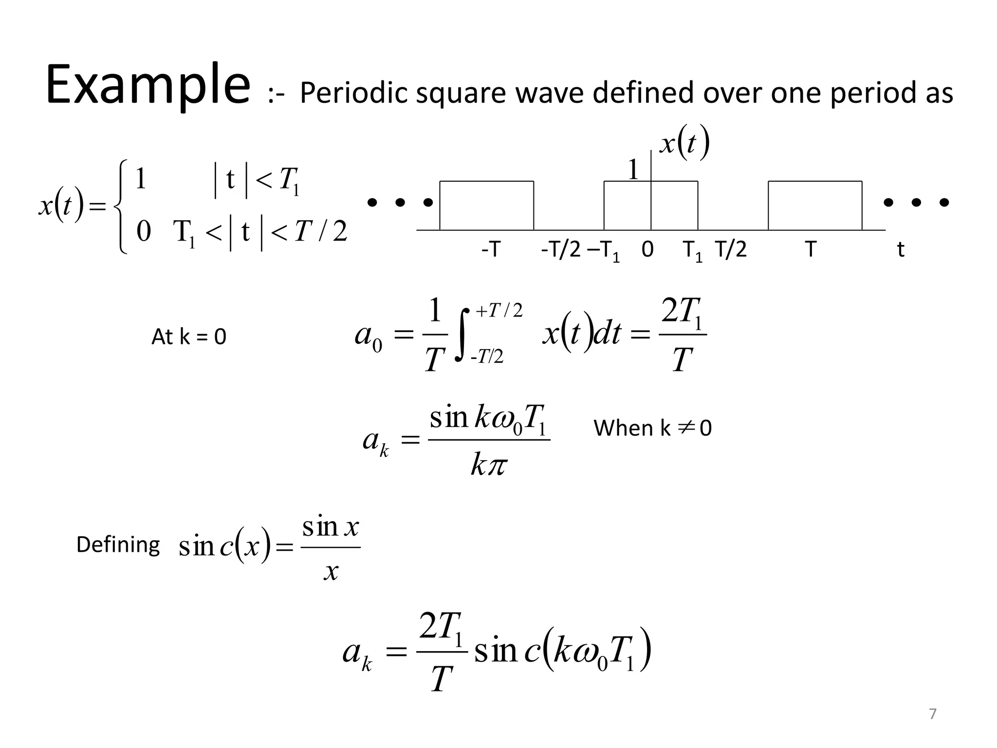 7
Example :- Periodic square wave defined over one period as
 







2/tT0
t1
1
1
T
T
tx
1
 tx
-T -T/2 –T1 0 T1 T/2 T t
 
Defining
 10
1
sin
2
Tkc
T
T
ak 


k
Tk
ak
10sin
 When k 0
At k = 0  
T
T
dttx
T
a
T
T
1
2/
/2-
0
21
 

 
x
x
xc
sin
sin 
 