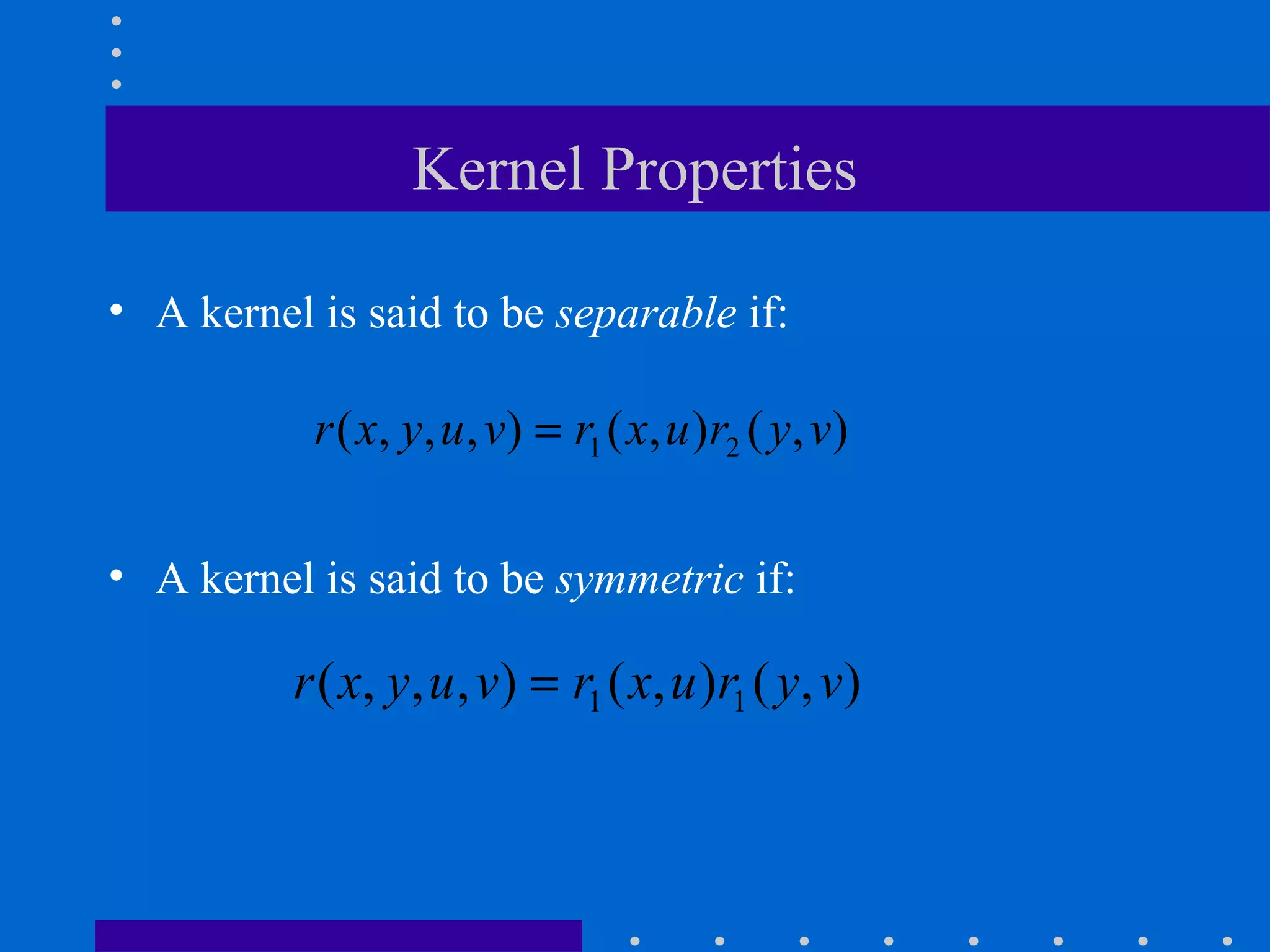 Kernel Properties

• A kernel is said to be separable if:

           r ( x, y, u, v) = r1 ( x, u )r2 ( y, v)

• A kernel is said to be symmetric if:

          r ( x, y, u , v) = r1 ( x, u )r1 ( y, v)
 
