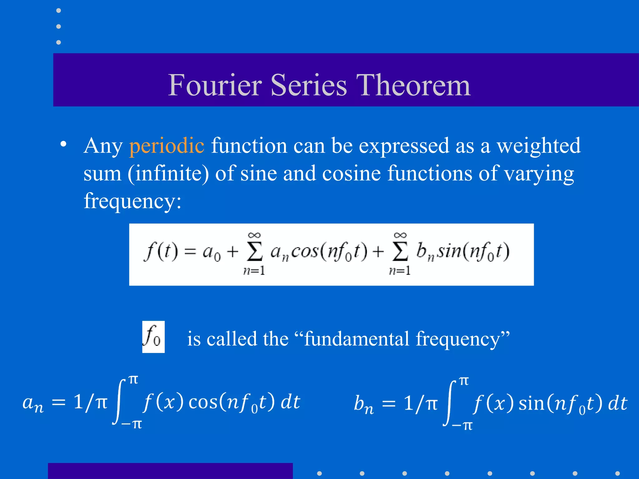 Fourier Series Theorem
• Any periodic function can be expressed as a weighted
  sum (infinite) of sine and cosine functions of varying
  frequency:




             is called the “fundamental frequency”
 