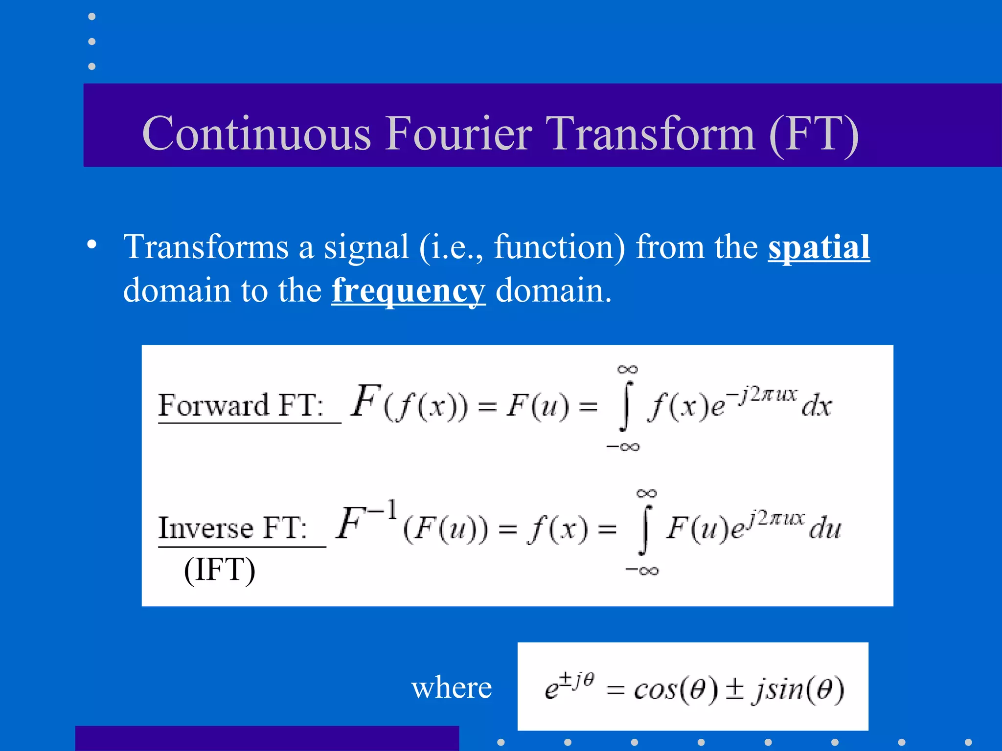 Continuous Fourier Transform (FT)

• Transforms a signal (i.e., function) from the spatial
  domain to the frequency domain.




      (IFT)


                      where
 