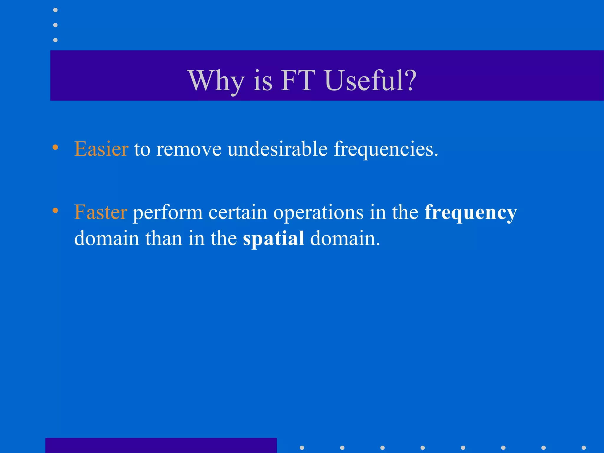 Why is FT Useful?

• Easier to remove undesirable frequencies.

• Faster perform certain operations in the frequency
  domain than in the spatial domain.
 