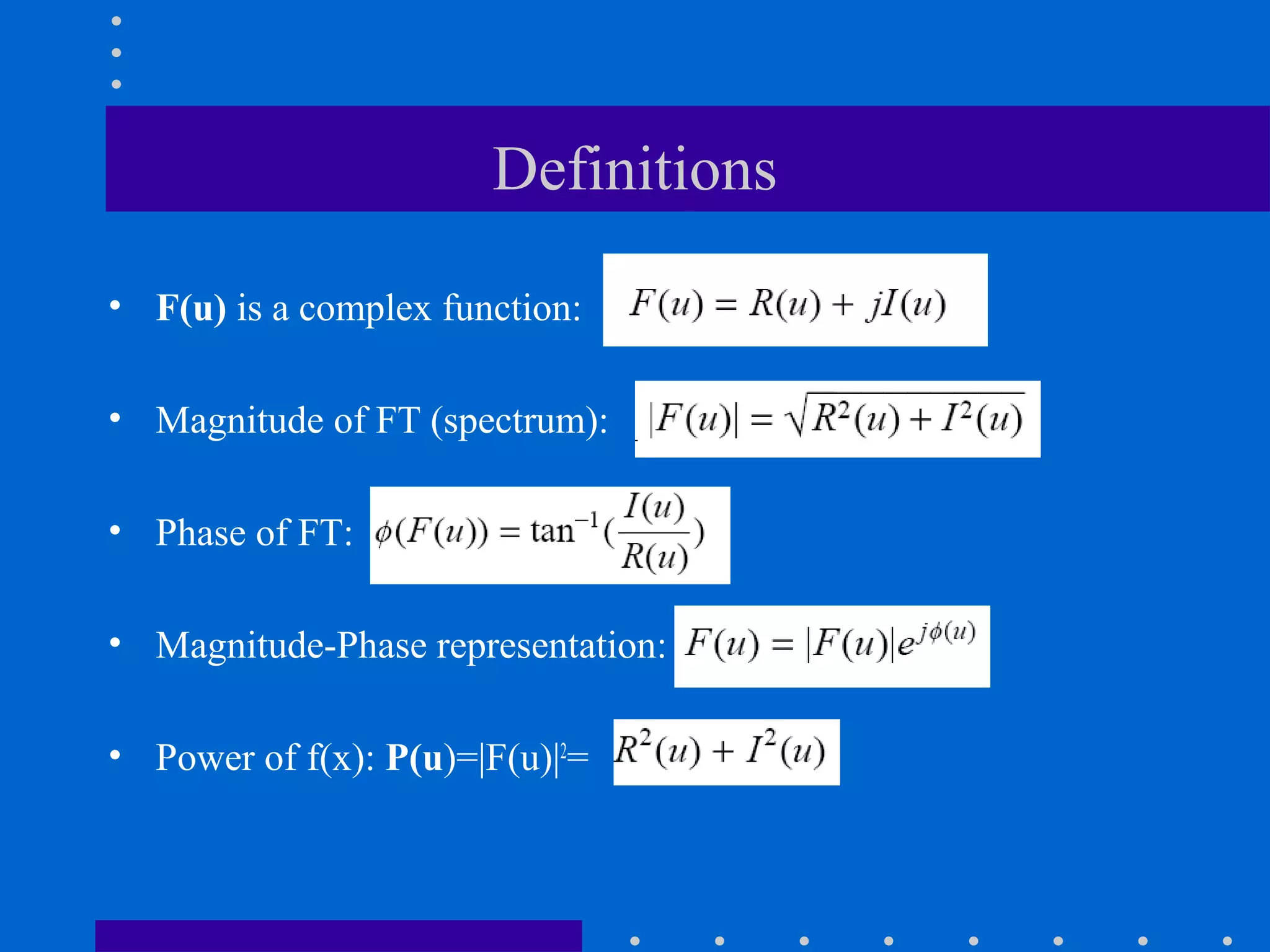 Definitions

• F(u) is a complex function:

• Magnitude of FT (spectrum):

• Phase of FT:

• Magnitude-Phase representation:

• Power of f(x): P(u)=|F(u)|2=
 