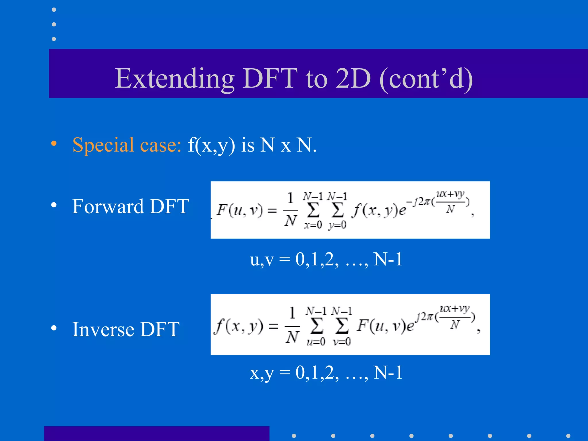 Extending DFT to 2D (cont’d)

• Special case: f(x,y) is N x N.

• Forward DFT

                       u,v = 0,1,2, …, N-1


• Inverse DFT

                       x,y = 0,1,2, …, N-1
 