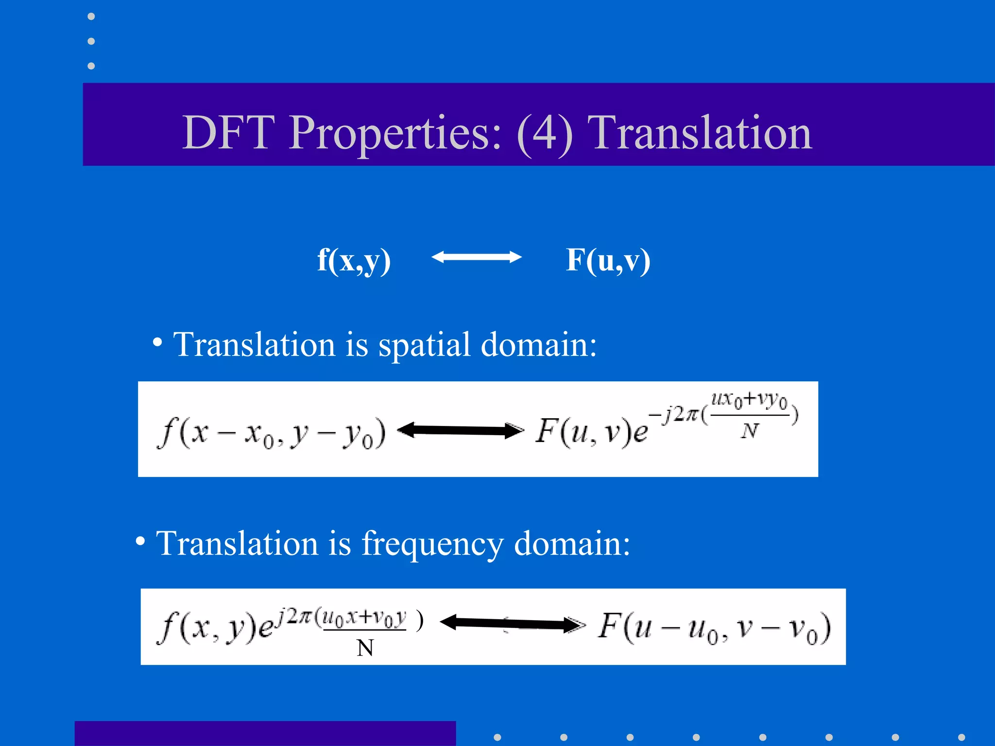 DFT Properties: (4) Translation

            f(x,y)            F(u,v)

 • Translation is spatial domain:




• Translation is frequency domain:

                     )
               N
 