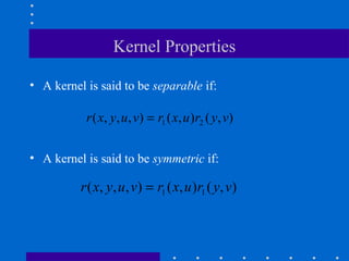Kernel Properties

• A kernel is said to be separable if:

           r ( x, y, u, v) = r1 ( x, u )r2 ( y, v)

• A kernel is said to be symmetric if:

          r ( x, y, u , v) = r1 ( x, u )r1 ( y, v)
 