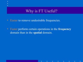 Why is FT Useful?

• Easier to remove undesirable frequencies.

• Faster perform certain operations in the frequency
  domain than in the spatial domain.
 