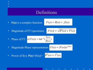 Definitions

• F(u) is a complex function:

• Magnitude of FT (spectrum):

• Phase of FT:

• Magnitude-Phase representation:

• Power of f(x): P(u)=|F(u)|2=
 