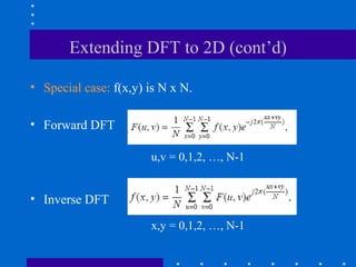 Extending DFT to 2D (cont’d)

• Special case: f(x,y) is N x N.

• Forward DFT

                       u,v = 0,1,2, …, N-1


• Inverse DFT

                       x,y = 0,1,2, …, N-1
 