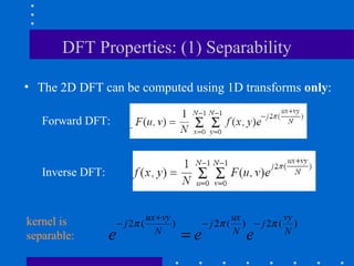 DFT Properties: (1) Separability

• The 2D DFT can be computed using 1D transforms only:

   Forward DFT:



   Inverse DFT:



kernel is                      ux + vy                   ux         vy
                      − j 2π (         )        − j 2 π ( ) − j 2π ( )
separable:        e              N
                                           =e            N
                                                          e         N
 