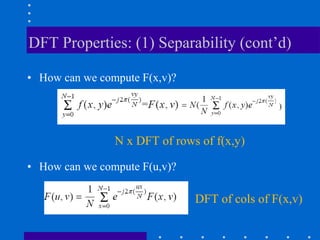 DFT Properties: (1) Separability (cont’d)

• How can we compute F(x,v)?

                                               )



                N x DFT of rows of f(x,y)

• How can we compute F(u,v)?

                               DFT of cols of F(x,v)
 