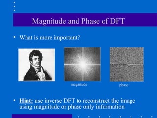 Magnitude and Phase of DFT
• What is more important?




                      magnitude          phase



• Hint: use inverse DFT to reconstruct the image
  using magnitude or phase only information
 