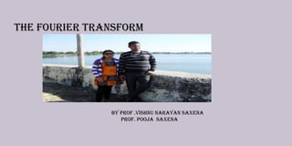 The Fourier Transform
By Prof .Vishnu Narayan Saxena
Prof. Pooja Saxena
 