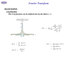 Fourier TransformSOLO
Special Symbols
δ (t) function
The δ (t) function can be defined also by the limit n→∞
( )


















+
= →∞
x
xn
x n
2
1
sin
2
1
sin
2
1
lim
π
δ
( ) ( )
( )
( )tnsincn
tnn
xnnx
n
n
n
→∞
→∞
→∞
=
Π=
−=
lim
lim
explim 22
πδ( )




>
≤
=Π
2/10
2/11
x
x
x
( ) ( )
x
x
xsinc
π
πsin
=
 