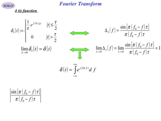 Fourier Transform
( )






>
≤
=
2
0
2
1
:
02
τ
τ
τδ
π
τ
t
te
t
tfj
SOLO
δ (t) function
( ) ( )[ ]
( )τπ
τπ
τ
ff
ff
f
−
−
=∆
0
0sin
( ) ( )tt δδτ
τ
=
→0
lim ( ) ( )[ ]
( )
1
sin
limlim
0
0
00
=
−
−
=∆
→→ τπ
τπ
τ
τ
τ ff
ff
f
( )[ ]
( )τπ
τπ
ff
ff
−
−
0
0sin
( ) ∫
+∞
∞−
= fdet tfj π
δ 2
 