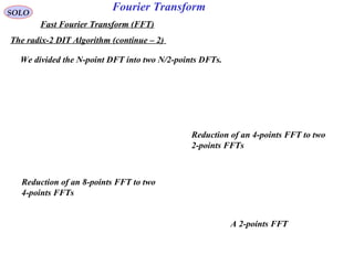 Fourier TransformSOLO
Fast Fourier Transform (FFT)
The radix-2 DIT Algorithm (continue – 2)
We divided the N-point DFT into two N/2-points DFTs.
Reduction of an 8-points FFT to two
4-points FFTs
A 2-points FFT
Reduction of an 4-points FFT to two
2-points FFTs
 