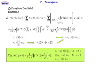Z2 TransformSOLO
Z-Transform Two Sided
Example 2
−+
−+
<<
<<
gg
ff
r
z
r
rr
ξ
ξ
ξξ −+
<< gg
rzr
−−++ << gfgf rrzrr
( ) ( ){ } ( )∫ 





= −
C
d
z
GF
j
TngTnf ξ
ξ
ξξ
π
1
2
1
Z
−−++
−−
++
<<
<<<
><<
gfgf
fg
gf
rrzrr
nrrz
nrzr
0&/
0&/
ξ
ξ
( ) ( ){ } ( ) ( ) ( ) ( )
( ) ( ) ( )∫∫ ∑
∑ ∫∑






=





=












==
−
<<∞+
−∞=
−
−
+∞=
−∞=
−
<<
−
+∞=
−∞=
−
−+
<
−
>
+
C
r
z
r
C n
n
n
n
n
rr
C
n
n
n
n
d
z
GF
j
d
z
TngF
j
zTngdzF
j
zTngTnfTngTnf
gg
n
f
n
f
ξ
ξ
ξξ
π
ξ
ξ
ξξ
π
ξξ
π
ξ
ξ
11
1
2
1
2
1
2
1
00
Z
 
