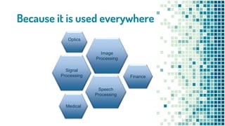 Because it is used everywhere
Optics
Image
Processing
Speech
Processing
Medical
Signal
Processing Finance
 