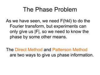The Phase Problem
As we have seen, we need F(hkl) to do the
Fourier transform, but experiments can
only give us |F|, so we...