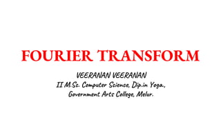 FOURIER TRANSFORM
VEERANAN VEERANAN
II M.Sc. Computer Science, Dip.in Yoga.,
Government Arts College, Melur.
 