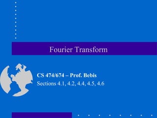 Fourier Transform
CS 474/674 – Prof. Bebis
Sections 4.1, 4.2, 4.4, 4.5, 4.6
 
