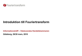 Introduktion till Fouriertransform Informationsträff – Västsvenska Handelskammaren Göteborg, 29/30 mars, 2010 