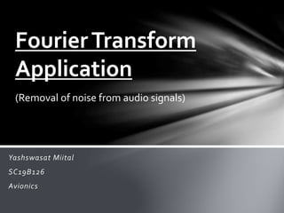 Yashswasat Miital
SC19B126
Avionics
FourierTransform
Application
(Removal of noise from audio signals)
 