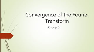 Convergence of the Fourier
Transform
Group 5
 
