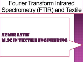 Fourier Transform Infrared
Spectrometry (FTIR) and Textile
Azmir Latif
M.Sc in Textile Engineering
 