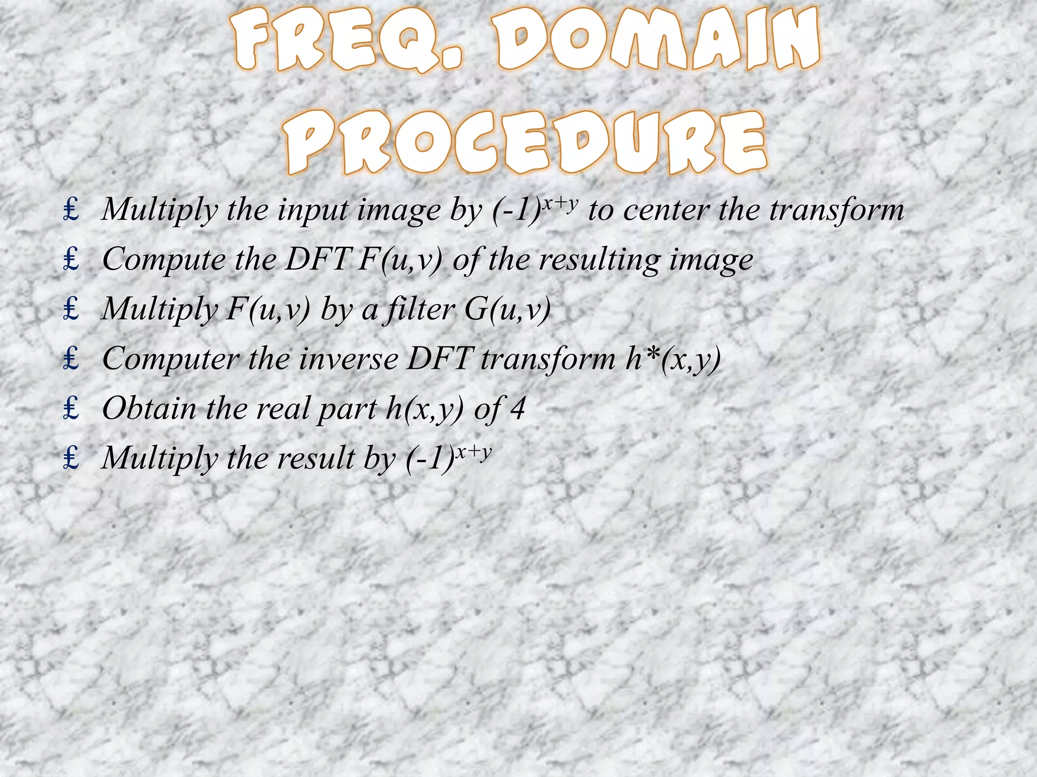 ₤   Multiply the input image by (-1)x+y to center the transform
₤   Compute the DFT F(u,v) of the resulting image
₤   Multiply F(u,v) by a filter G(u,v)
₤   Computer the inverse DFT transform h*(x,y)
₤   Obtain the real part h(x,y) of 4
₤   Multiply the result by (-1)x+y
 