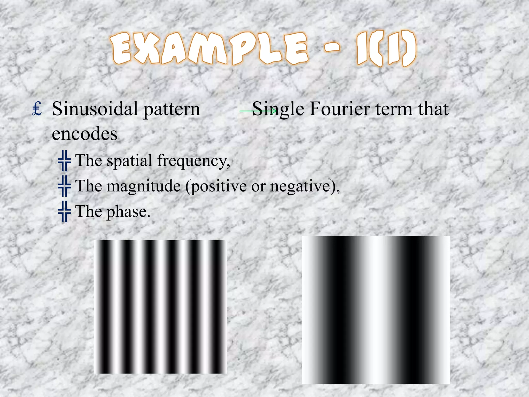 ₤ Sinusoidal pattern         Single Fourier term that
  encodes
   ╬ The spatial frequency,
   ╬ The magnitude (positive or negative),
   ╬ The phase.
 
