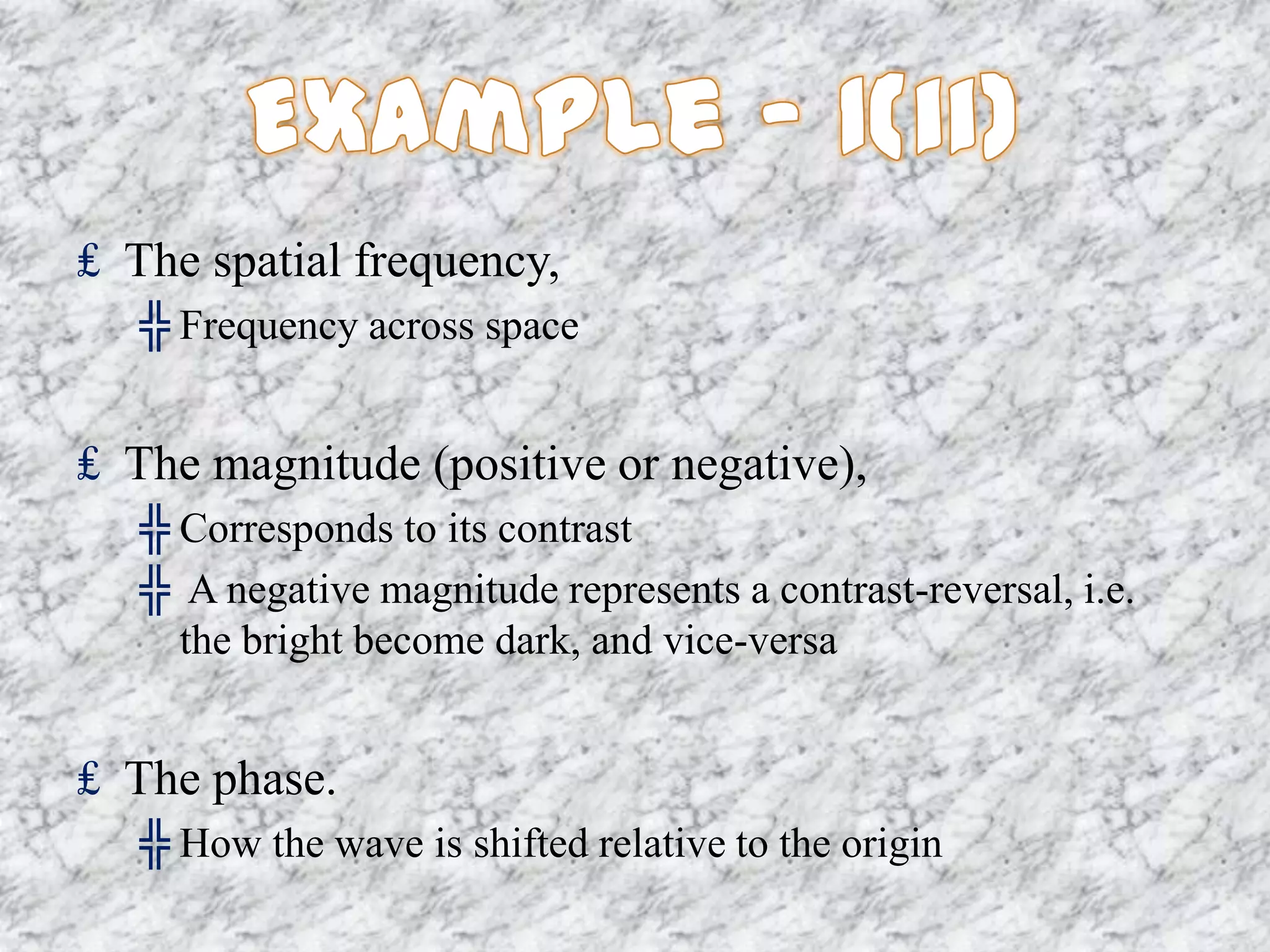 ₤ The spatial frequency,
   ╬ Frequency across space


₤ The magnitude (positive or negative),
   ╬ Corresponds to its contrast
   ╬ A negative magnitude represents a contrast-reversal, i.e.
     the bright become dark, and vice-versa


₤ The phase.
   ╬ How the wave is shifted relative to the origin
 