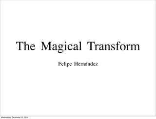 The Magical Transform
                               Felipe Hernández




Wednesday, December 15, 2010
 