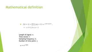 Mathematical definition
 𝑓(𝑘 + 1) = 𝑗=0
𝑛−1
𝑔 𝑗 + 1 ∗ 𝑒−2𝜋𝑖∗𝑡[𝑗]∗𝑘
,
 𝑠. 𝑡. 0 ≤ j, k ≤ n − 1
Length of signal: n
Time vector: t
Sampling frequency: k
Number of time point: j
𝜔 = 𝑒−2𝜋𝑖𝑡
 