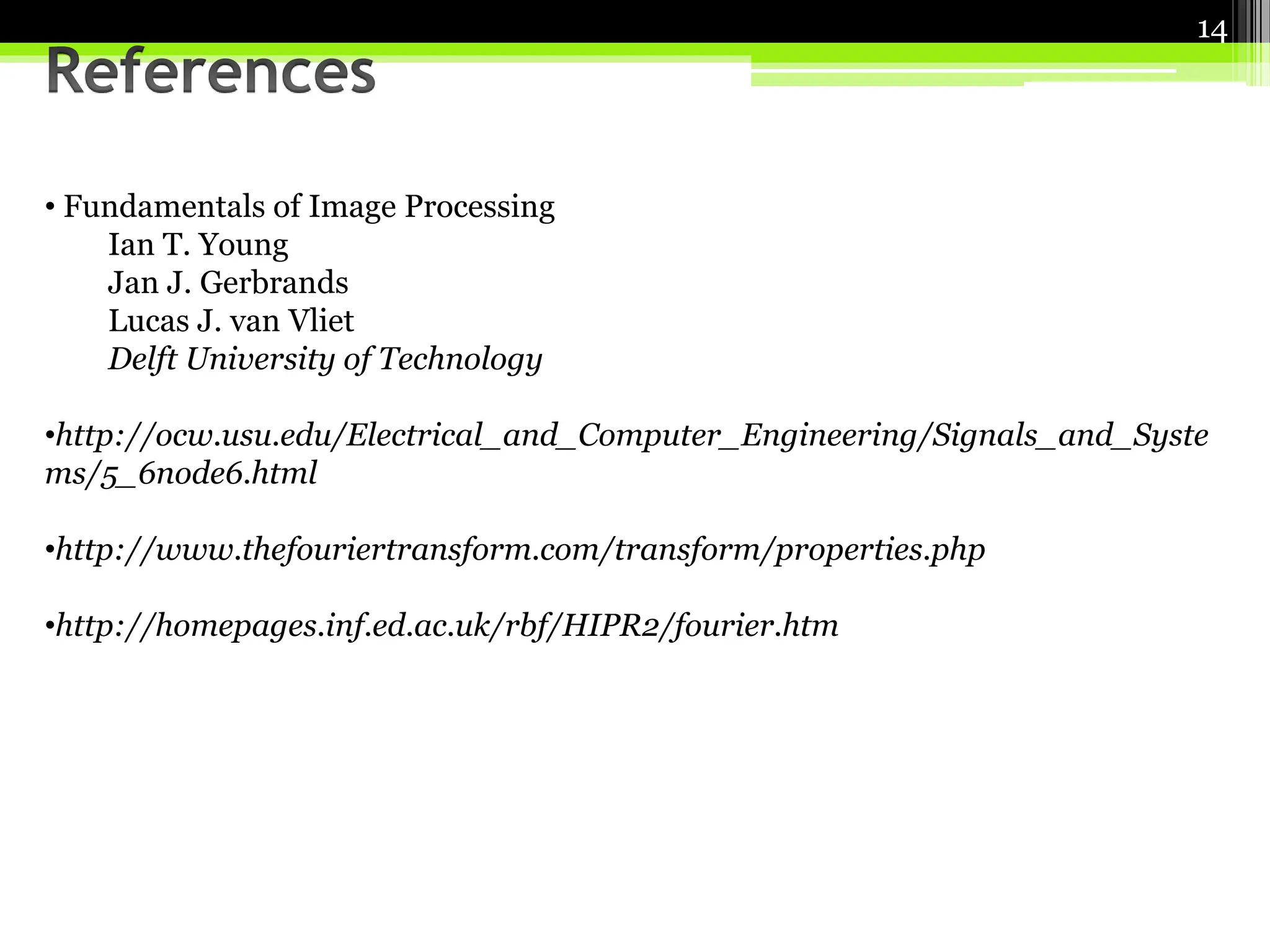 • Fundamentals of Image Processing
Ian T. Young
Jan J. Gerbrands
Lucas J. van Vliet
Delft University of Technology
•http://ocw.usu.edu/Electrical_and_Computer_Engineering/Signals_and_Syste
ms/5_6node6.html
•http://www.thefouriertransform.com/transform/properties.php
•http://homepages.inf.ed.ac.uk/rbf/HIPR2/fourier.htm
14
 