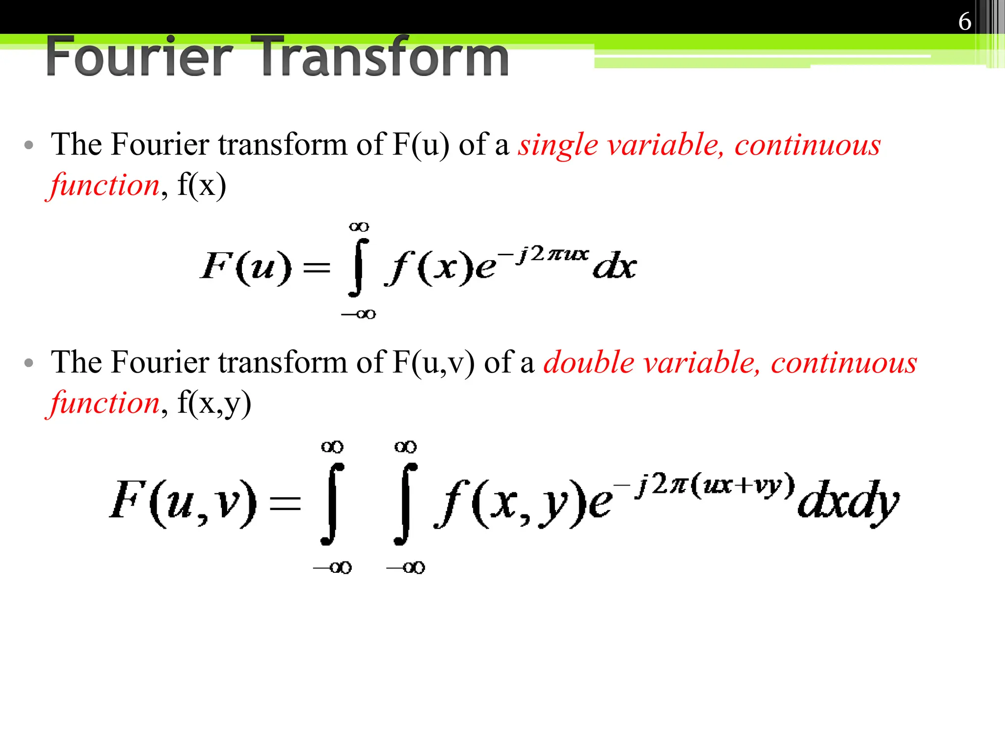 • The Fourier transform of F(u) of a single variable, continuous
function, f(x)
• The Fourier transform of F(u,v) of a double variable, continuous
function, f(x,y)
6
 