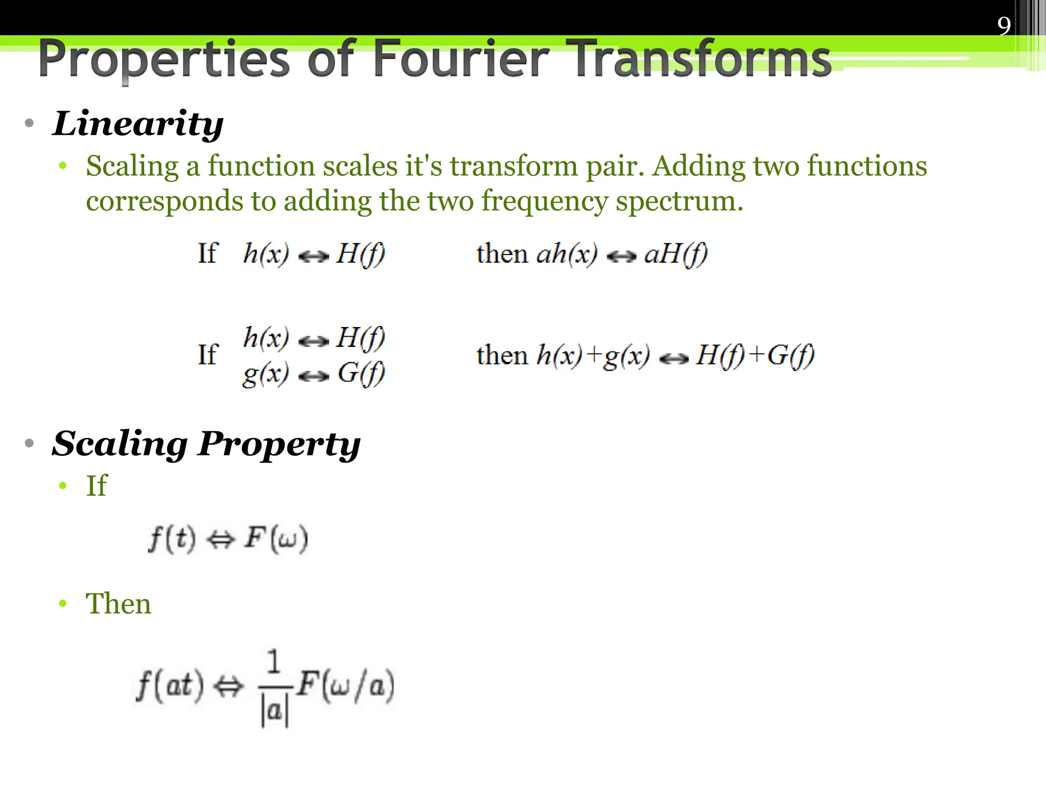 • Linearity
• Scaling a function scales it's transform pair. Adding two functions
corresponds to adding the two frequency spectrum.
• Scaling Property
• If
• Then
9
 