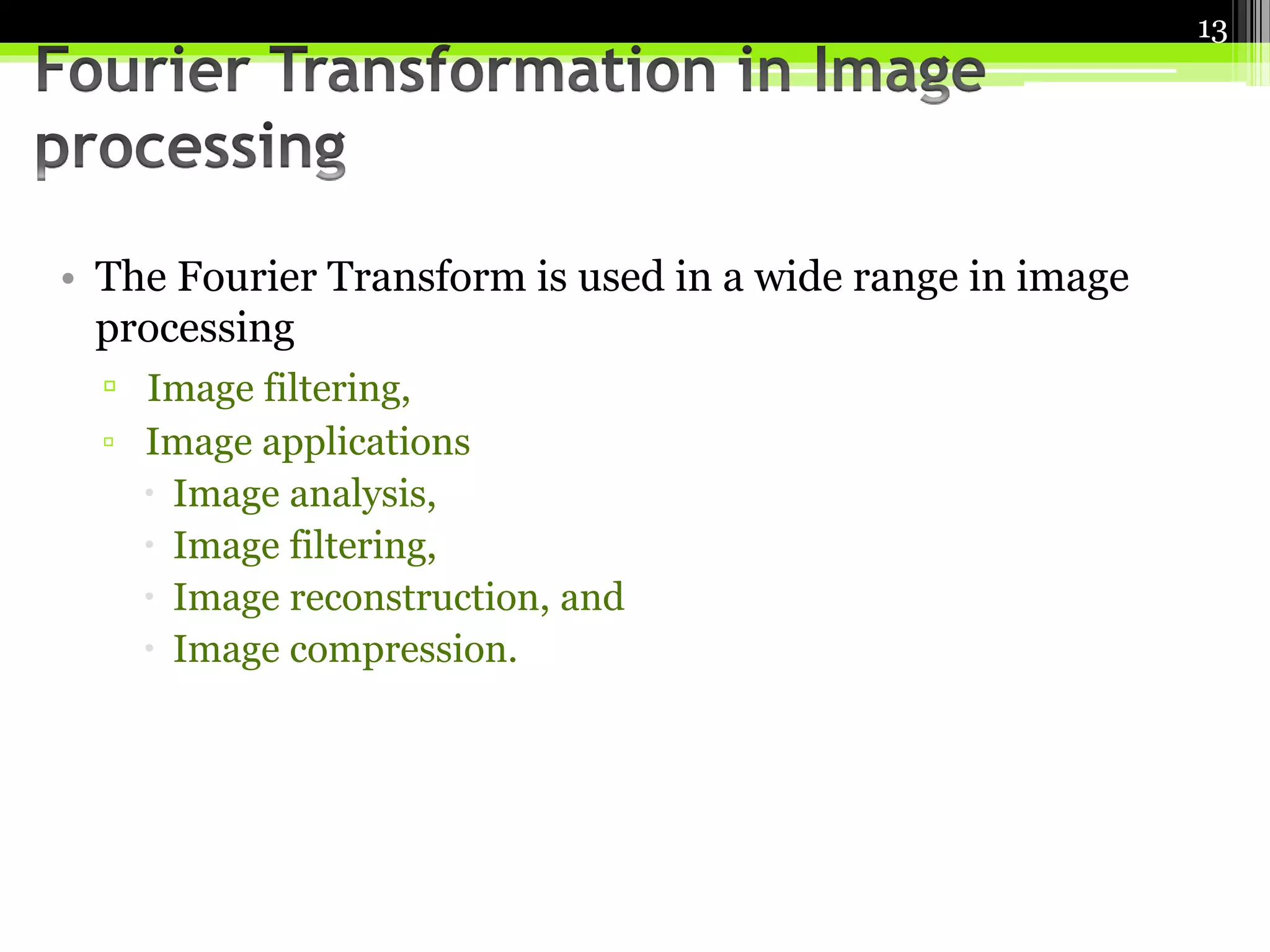 • The Fourier Transform is used in a wide range in image 
processing 
▫ Image filtering, 
▫ Image applications 
 Image analysis, 
 Image filtering, 
 Image reconstruction, and 
 Image compression. 
13 
 